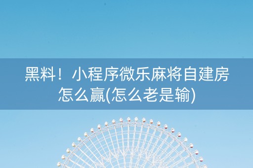 黑料！小程序微乐麻将自建房怎么赢(怎么老是输)