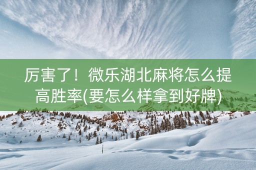 厉害了！微乐湖北麻将怎么提高胜率(要怎么样拿到好牌)