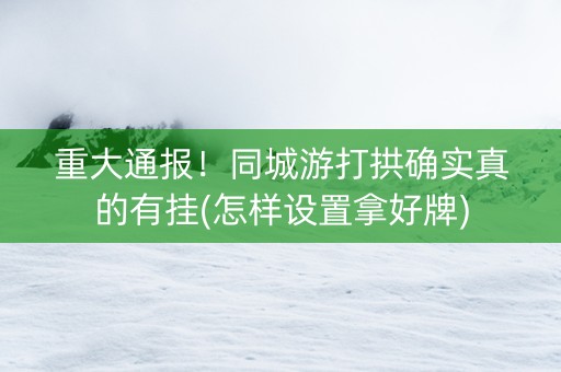 重大通报！同城游打拱确实真的有挂(怎样设置拿好牌)