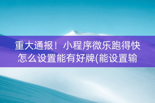 重大通报！小程序微乐跑得快怎么设置能有好牌(能设置输赢吗)