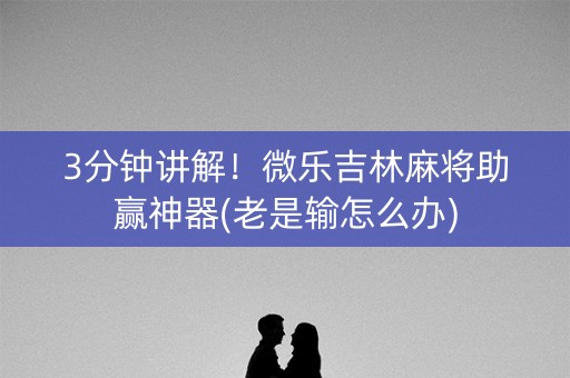 3分钟讲解！微乐吉林麻将助赢神器(老是输怎么办)