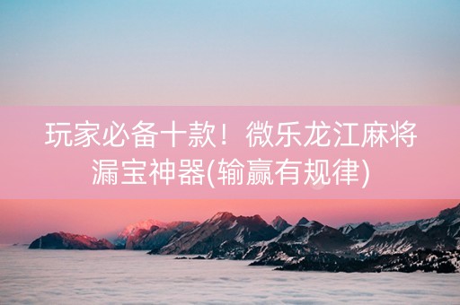 玩家必备十款！微乐龙江麻将漏宝神器(输赢有规律)