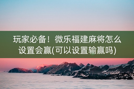 玩家必备！微乐福建麻将怎么设置会赢(可以设置输赢吗)