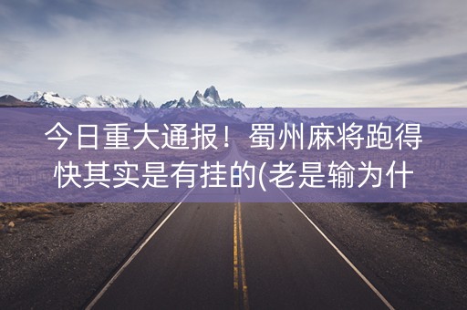 今日重大通报！蜀州麻将跑得快其实是有挂的(老是输为什么)