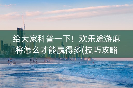 给大家科普一下！欢乐途游麻将怎么才能赢得多(技巧攻略怎样拿好牌)