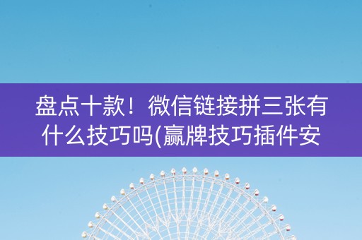 盘点十款！微信链接拼三张有什么技巧吗(赢牌技巧插件安装)