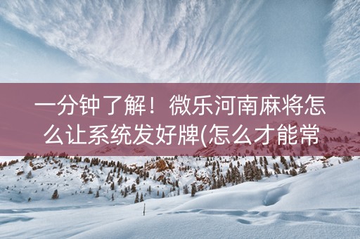 一分钟了解！微乐河南麻将怎么让系统发好牌(怎么才能常赢)