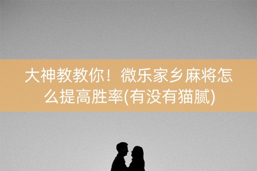 大神教教你！微乐家乡麻将怎么提高胜率(有没有猫腻)