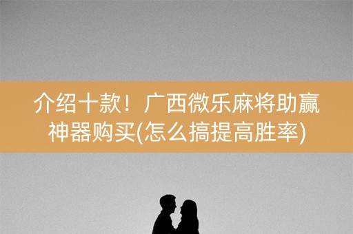 介绍十款！广西微乐麻将助赢神器购买(怎么搞提高胜率)