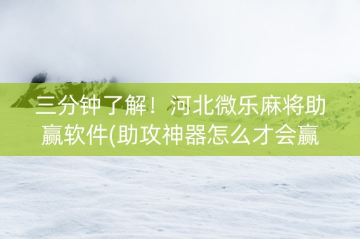 三分钟了解！河北微乐麻将助赢软件(助攻神器怎么才会赢)