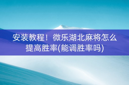 安装教程！微乐湖北麻将怎么提高胜率(能调胜率吗)