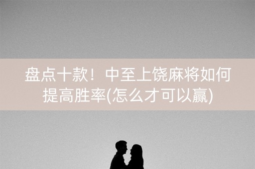 盘点十款！中至上饶麻将如何提高胜率(怎么才可以赢)