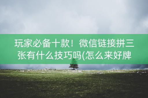 玩家必备十款！微信链接拼三张有什么技巧吗(怎么来好牌)
