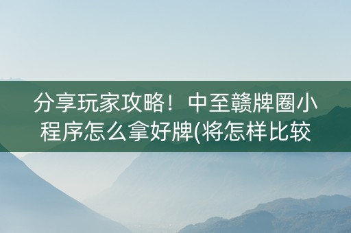 分享玩家攻略！中至赣牌圈小程序怎么拿好牌(将怎样比较容易赢)