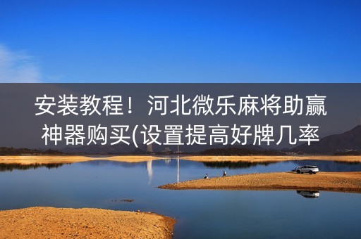 安装教程！河北微乐麻将助赢神器购买(设置提高好牌几率)