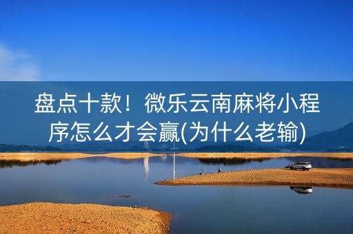 盘点十款！微乐云南麻将小程序怎么才会赢(为什么老输)