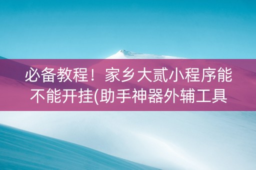 必备教程！家乡大贰小程序能不能开挂(助手神器外辅工具)