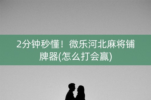 2分钟秒懂！微乐河北麻将铺牌器(怎么打会赢)