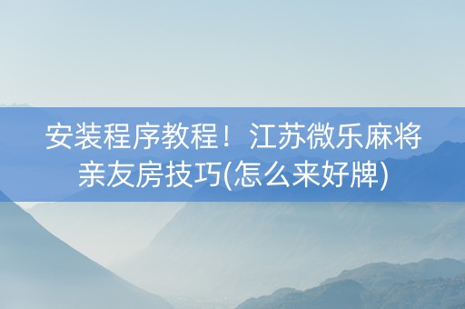 安装程序教程！江苏微乐麻将亲友房技巧(怎么来好牌)