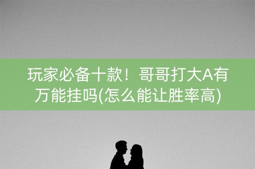玩家必备十款！哥哥打大A有万能挂吗(怎么能让胜率高)