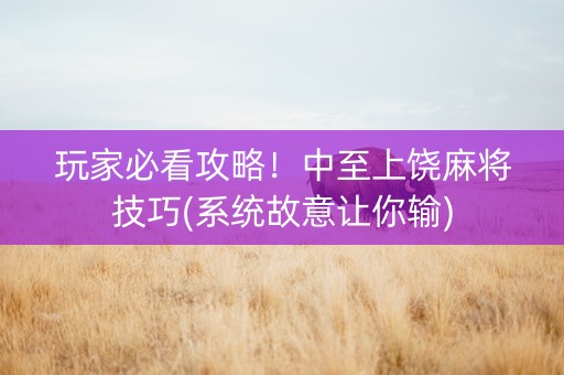 玩家必看攻略！中至上饶麻将技巧(系统故意让你输)