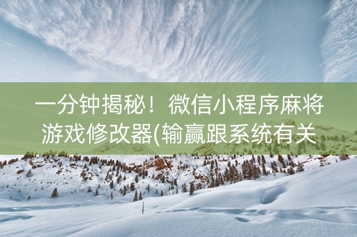 一分钟揭秘！微信小程序麻将游戏修改器(输赢跟系统有关系吗)