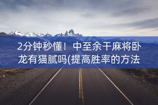 2分钟秒懂！中至余干麻将卧龙有猫腻吗(提高胜率的方法)