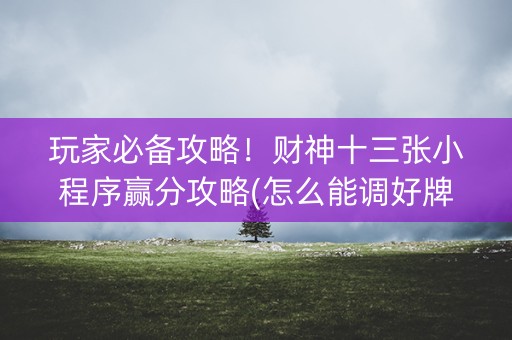 玩家必备攻略！财神十三张小程序赢分攻略(怎么能调好牌)