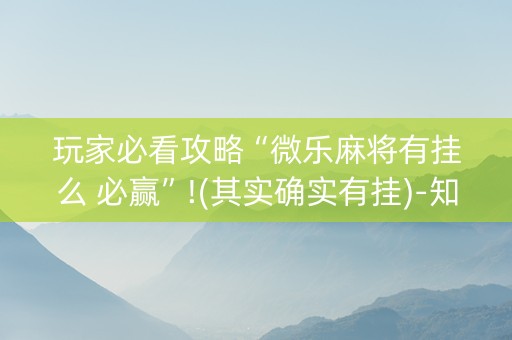 玩家必看攻略“微乐麻将有挂么 必赢”!(其实确实有挂)-知乎