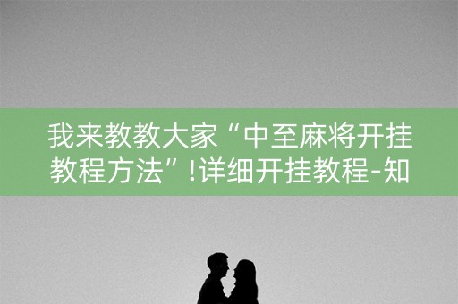我来教教大家“中至麻将开挂教程方法”!详细开挂教程-知乎