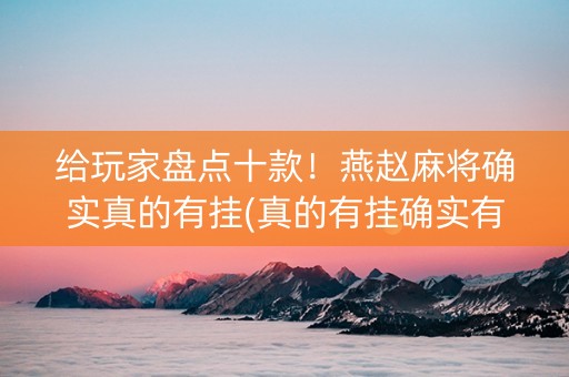 给玩家盘点十款！燕赵麻将确实真的有挂(真的有挂确实有挂)