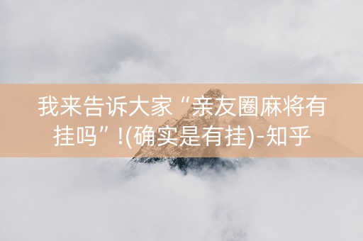 我来告诉大家“亲友圈麻将有挂吗”!(确实是有挂)-知乎