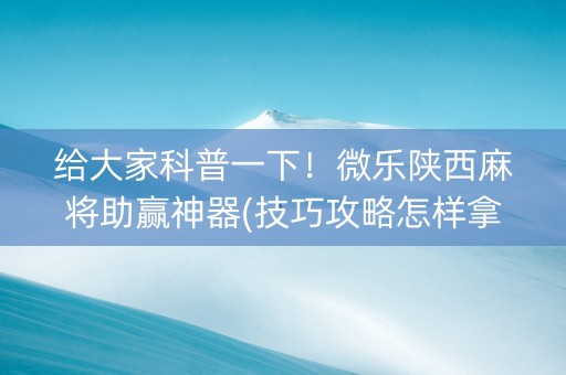 给大家科普一下！微乐陕西麻将助赢神器(技巧攻略怎样拿好牌)