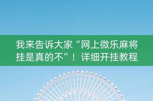 我来告诉大家“网上微乐麻将挂是真的不”！详细开挂教程（确实真的有挂)-知乎