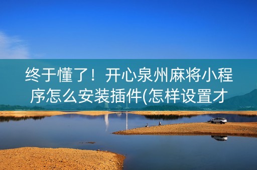 终于懂了！开心泉州麻将小程序怎么安装插件(怎样设置才容易赢)