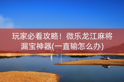 玩家必看攻略！微乐龙江麻将漏宝神器(一直输怎么办)