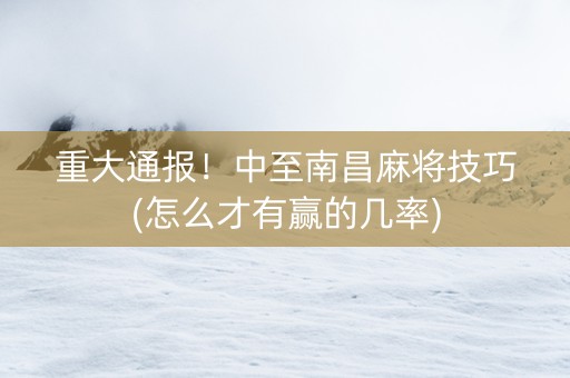 重大通报！中至南昌麻将技巧(怎么才有赢的几率)