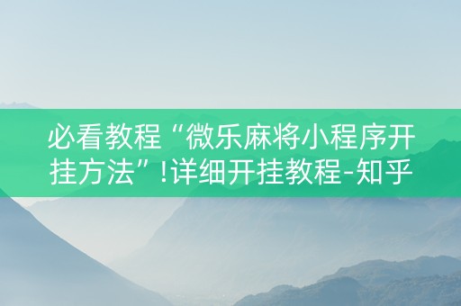 必看教程“微乐麻将小程序开挂方法”!详细开挂教程-知乎