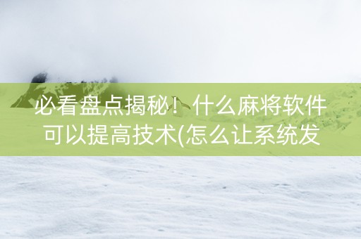 必看盘点揭秘！什么麻将软件可以提高技术(怎么让系统发好牌)