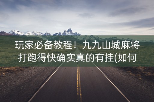 玩家必备教程！九九山城麻将打跑得快确实真的有挂(如何让系统发好牌)