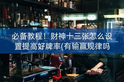 必备教程！财神十三张怎么设置提高好牌率(有输赢规律吗)