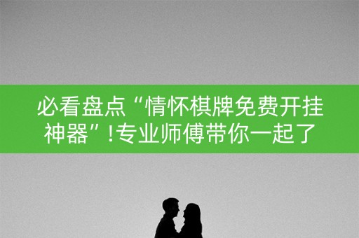 必看盘点“情怀棋牌免费开挂神器”!专业师傅带你一起了解（详细教程）-知乎