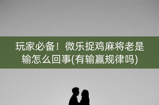 玩家必备！微乐捉鸡麻将老是输怎么回事(有输赢规律吗)