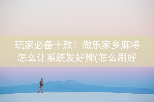 玩家必备十款！微乐家乡麻将怎么让系统发好牌(怎么刷好牌)