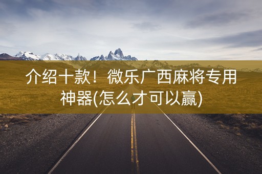 介绍十款！微乐广西麻将专用神器(怎么才可以赢)