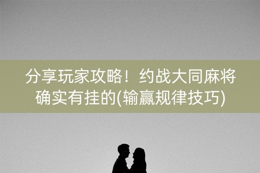 分享玩家攻略！约战大同麻将确实有挂的(输赢规律技巧)
