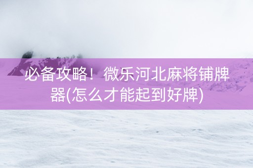必备攻略！微乐河北麻将铺牌器(怎么才能起到好牌)