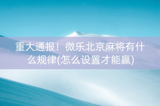 重大通报！微乐北京麻将有什么规律(怎么设置才能赢)