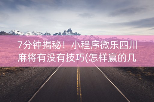 7分钟揭秘！小程序微乐四川麻将有没有技巧(怎样赢的几率大)