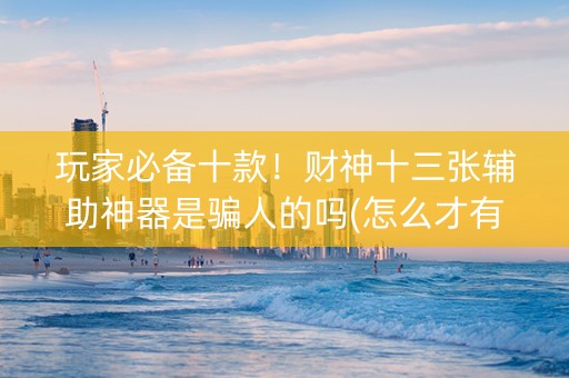 玩家必备十款！财神十三张辅助神器是骗人的吗(怎么才有好牌)
